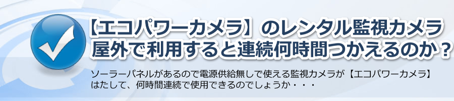 【エコパワーカメラ】監視カメラレンタル！電源無しで何時間使えるのか？
